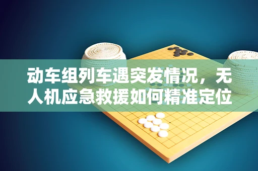 动车组列车遇突发情况，无人机应急救援如何精准定位？