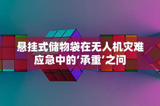 悬挂式储物袋在无人机灾难应急中的‘承重’之问