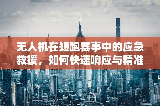 无人机在短跑赛事中的应急救援，如何快速响应与精准定位？