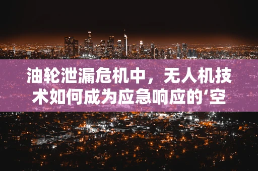 油轮泄漏危机中，无人机技术如何成为应急响应的‘空中之眼’？
