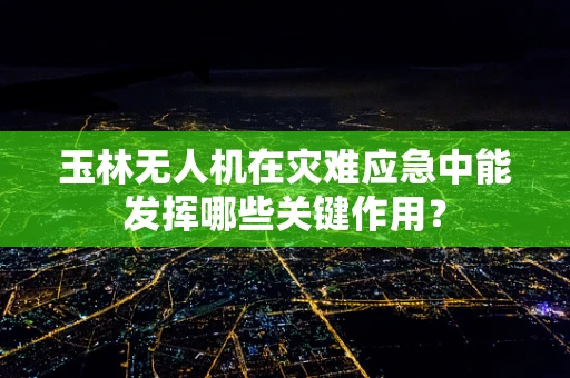 玉林无人机在灾难应急中能发挥哪些关键作用？