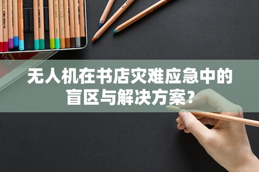 无人机在书店灾难应急中的盲区与解决方案？