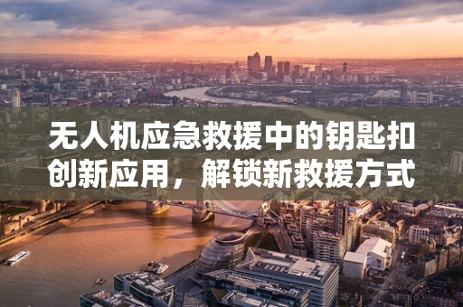 无人机应急救援中的钥匙扣创新应用，解锁新救援方式的潜力？