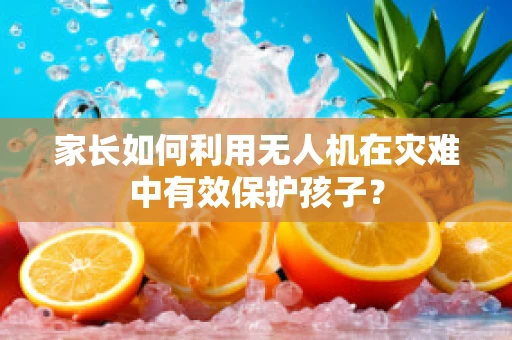 家长如何利用无人机在灾难中有效保护孩子？