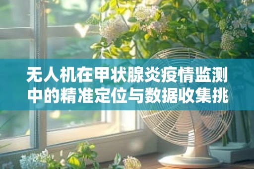 无人机在甲状腺炎疫情监测中的精准定位与数据收集挑战