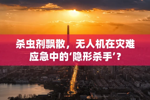 杀虫剂飘散，无人机在灾难应急中的‘隐形杀手’？