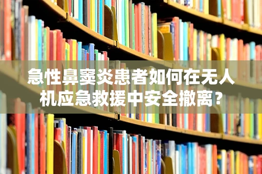 急性鼻窦炎患者如何在无人机应急救援中安全撤离？