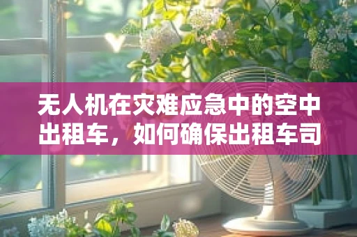 无人机在灾难应急中的空中出租车，如何确保出租车司机安全参与救援行动？