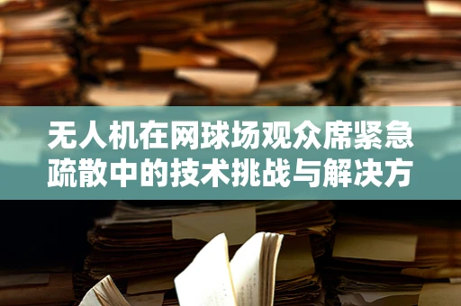无人机在网球场观众席紧急疏散中的技术挑战与解决方案