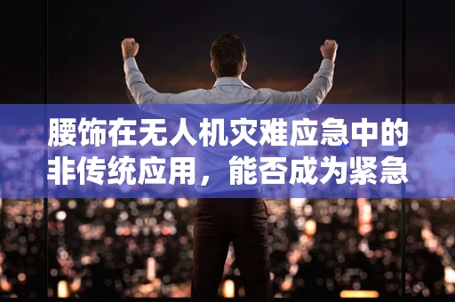 腰饰在无人机灾难应急中的非传统应用，能否成为紧急救援的新亮点？