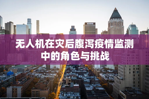 无人机在灾后腹泻疫情监测中的角色与挑战