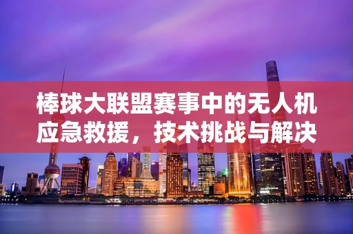 棒球大联盟赛事中的无人机应急救援，技术挑战与解决方案