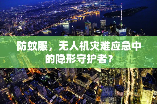 防蚊服，无人机灾难应急中的隐形守护者？