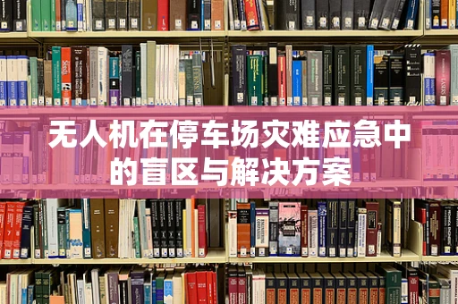 无人机在停车场灾难应急中的盲区与解决方案