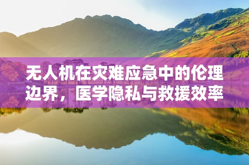 无人机在灾难应急中的伦理边界，医学隐私与救援效率的平衡