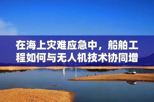 在海上灾难应急中，船舶工程如何与无人机技术协同增效？
