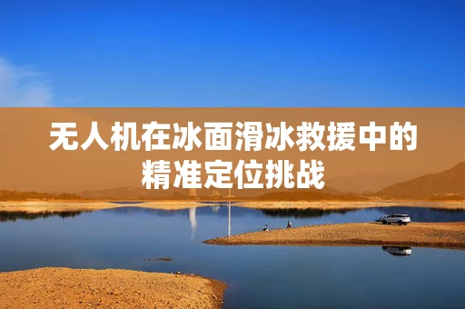 无人机在冰面滑冰救援中的精准定位挑战