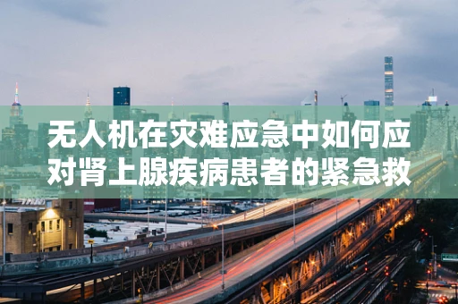 无人机在灾难应急中如何应对肾上腺疾病患者的紧急救援？
