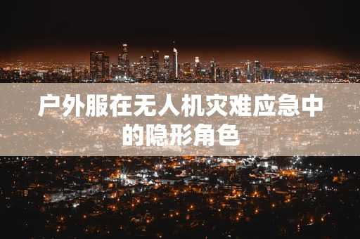 户外服在无人机灾难应急中的隐形角色