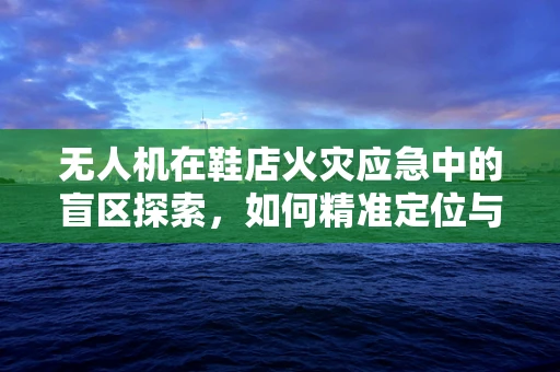 无人机在鞋店火灾应急中的盲区探索，如何精准定位与救援？