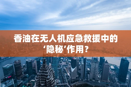 香油在无人机应急救援中的‘隐秘’作用？