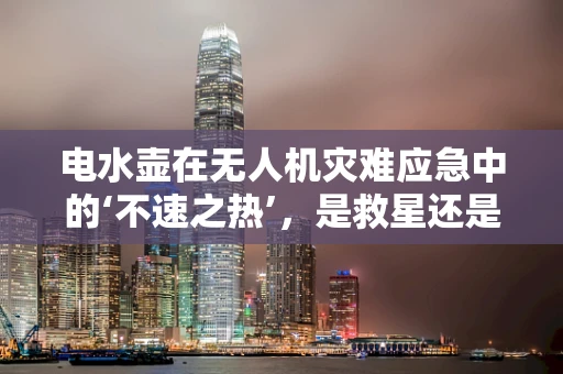 电水壶在无人机灾难应急中的‘不速之热’，是救星还是隐患？
