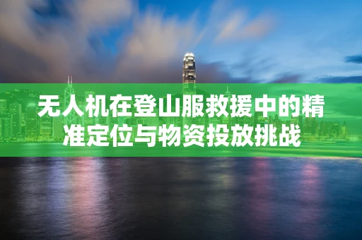 无人机在登山服救援中的精准定位与物资投放挑战