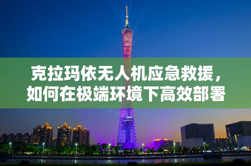 克拉玛依无人机应急救援，如何在极端环境下高效部署？