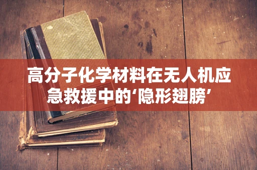 高分子化学材料在无人机应急救援中的‘隐形翅膀’