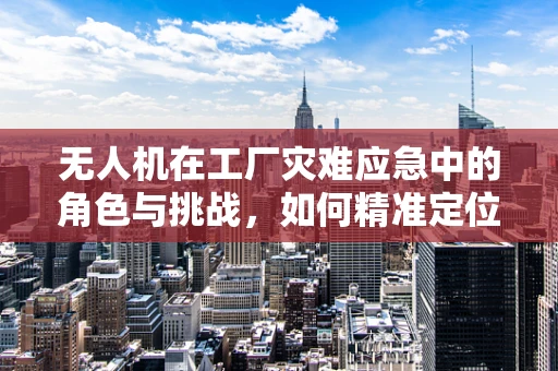 无人机在工厂灾难应急中的角色与挑战，如何精准定位并即时响应？