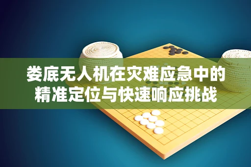 娄底无人机在灾难应急中的精准定位与快速响应挑战