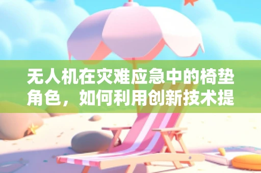 无人机在灾难应急中的椅垫角色，如何利用创新技术提升救援效率？
