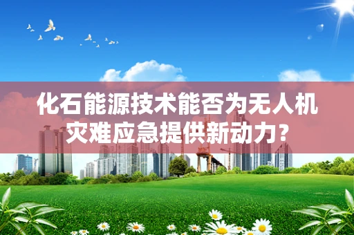 化石能源技术能否为无人机灾难应急提供新动力？