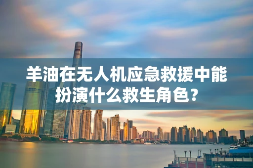 羊油在无人机应急救援中能扮演什么救生角色？