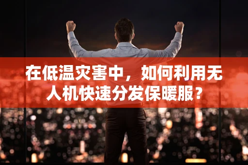 在低温灾害中，如何利用无人机快速分发保暖服？