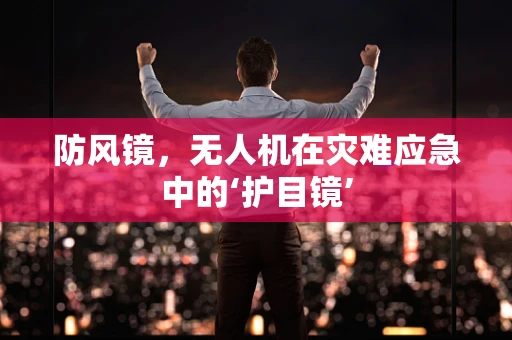 防风镜，无人机在灾难应急中的‘护目镜’