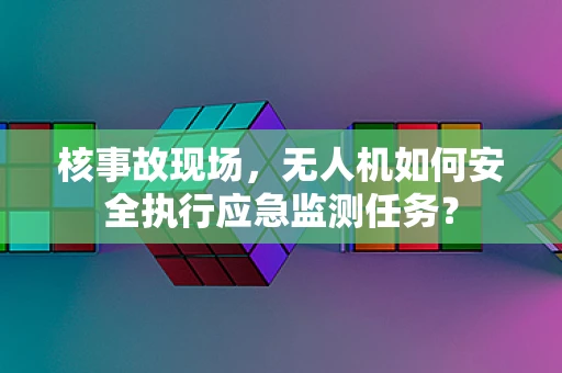 核事故现场，无人机如何安全执行应急监测任务？