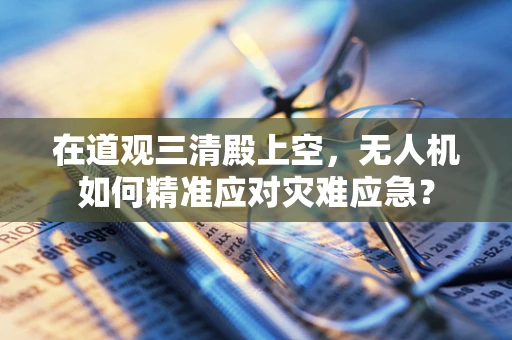 在道观三清殿上空，无人机如何精准应对灾难应急？