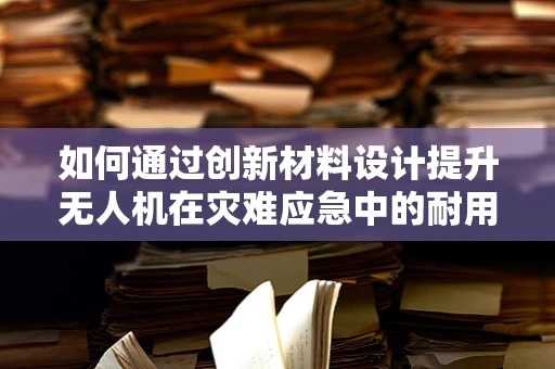 如何通过创新材料设计提升无人机在灾难应急中的耐用性与适应性？