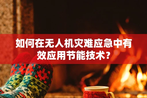 如何在无人机灾难应急中有效应用节能技术？