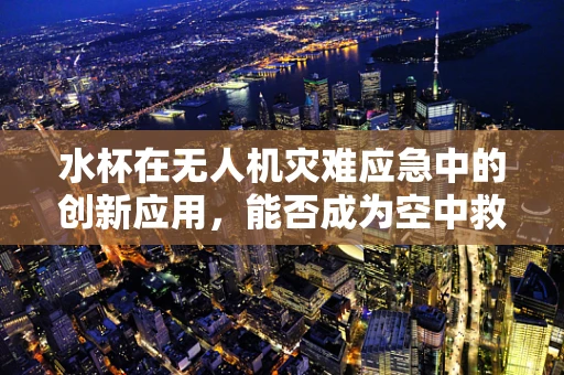 水杯在无人机灾难应急中的创新应用，能否成为空中救援的‘生命之源’？