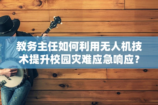 教务主任如何利用无人机技术提升校园灾难应急响应？