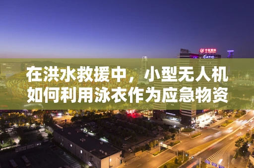 在洪水救援中，小型无人机如何利用泳衣作为应急物资的空中投送单元？