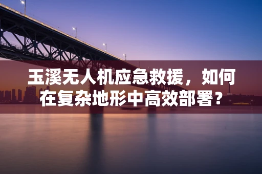 玉溪无人机应急救援，如何在复杂地形中高效部署？