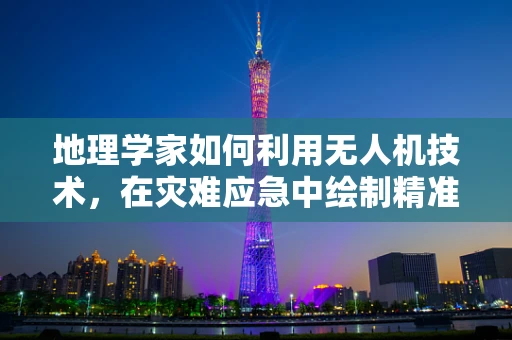 地理学家如何利用无人机技术，在灾难应急中绘制精准‘逃生地图？