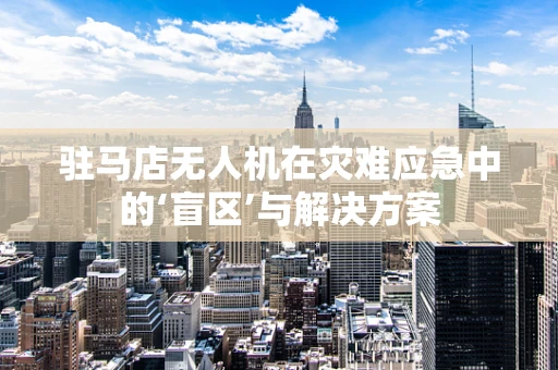 驻马店无人机在灾难应急中的‘盲区’与解决方案