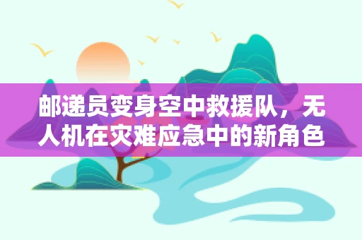 邮递员变身空中救援队，无人机在灾难应急中的新角色？