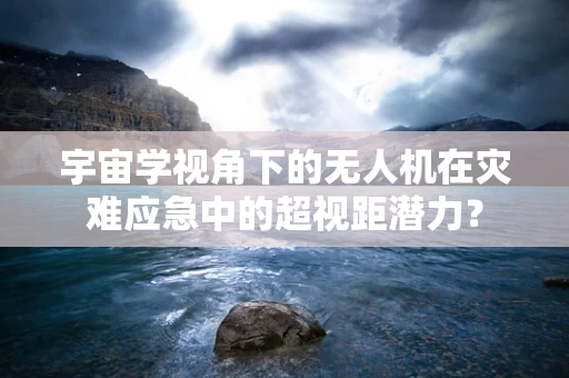 宇宙学视角下的无人机在灾难应急中的超视距潜力？
