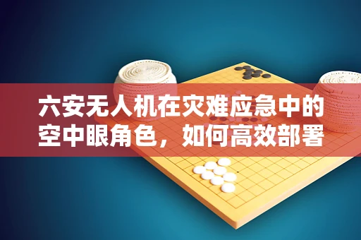 六安无人机在灾难应急中的空中眼角色，如何高效部署以提升救援效率？