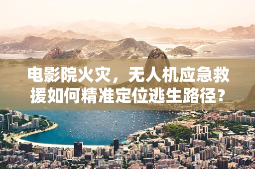 电影院火灾，无人机应急救援如何精准定位逃生路径？